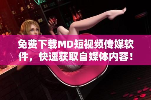 免费下载MD短视频传媒软件，快速获取自媒体内容！