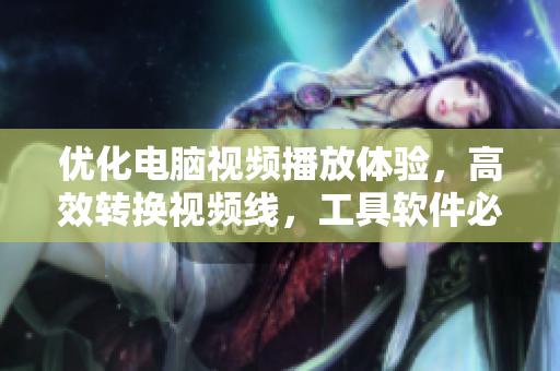 优化电脑视频播放体验，高效转换视频线，工具软件必备