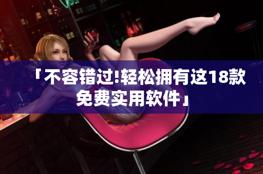 「不容错过!轻松拥有这18款免费实用软件」