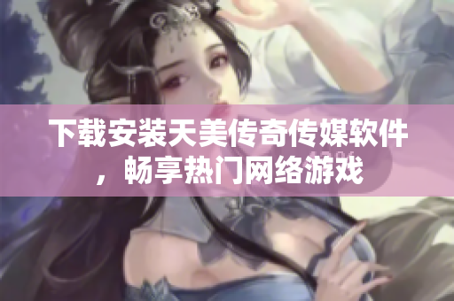 下载安装天美传奇传媒软件，畅享热门网络游戏