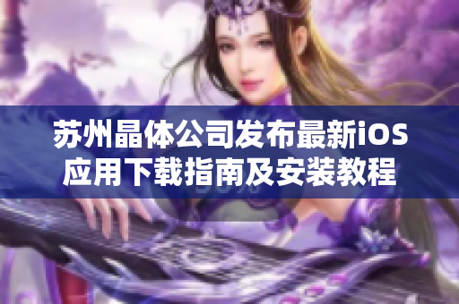 苏州晶体公司发布最新iOS应用下载指南及安装教程