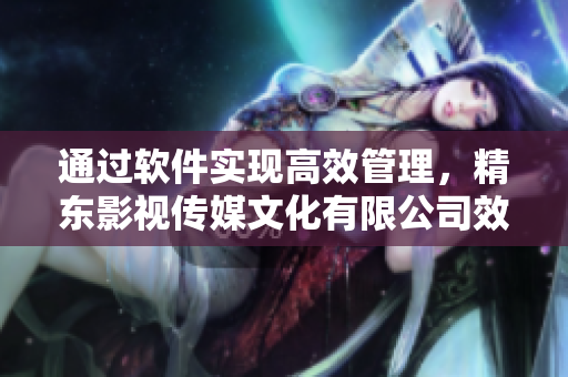 通过软件实现高效管理，精东影视传媒文化有限公司效益倍增