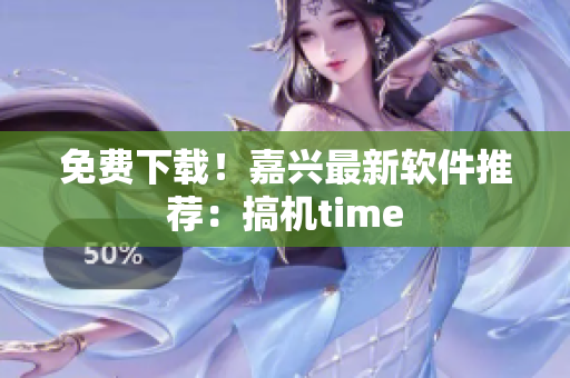 免费下载！嘉兴最新软件推荐：搞机time
