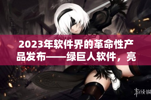2023年软件界的革命性产品发布——绿巨人软件，亮点荟萃