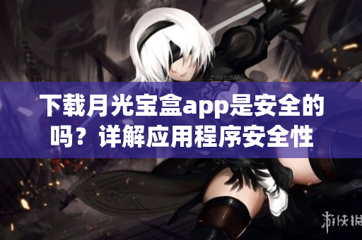 下载月光宝盒app是安全的吗？详解应用程序安全性