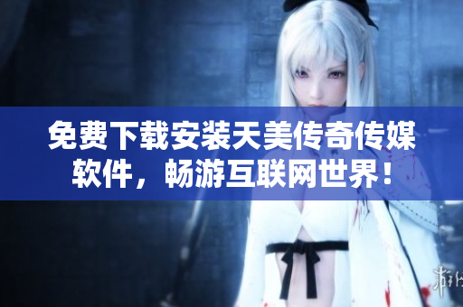 免费下载安装天美传奇传媒软件，畅游互联网世界！