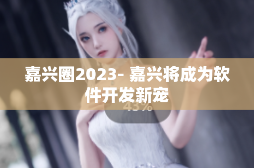 嘉兴圈2023- 嘉兴将成为软件开发新宠