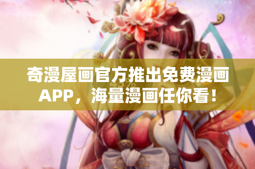 奇漫屋画官方推出免费漫画APP，海量漫画任你看！