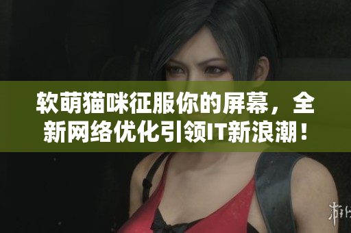 软萌猫咪征服你的屏幕，全新网络优化引领IT新浪潮！