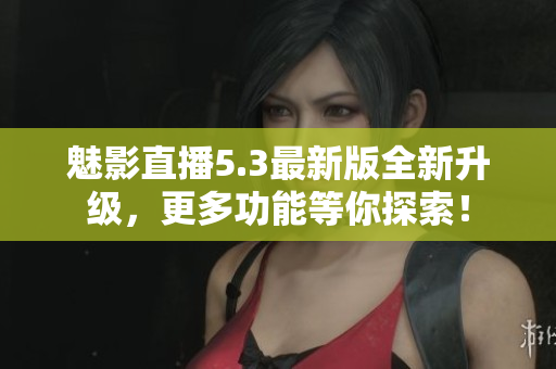 魅影直播5.3最新版全新升级，更多功能等你探索！