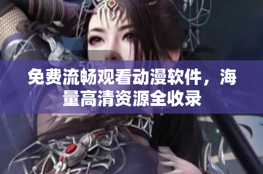 免费流畅观看动漫软件，海量高清资源全收录