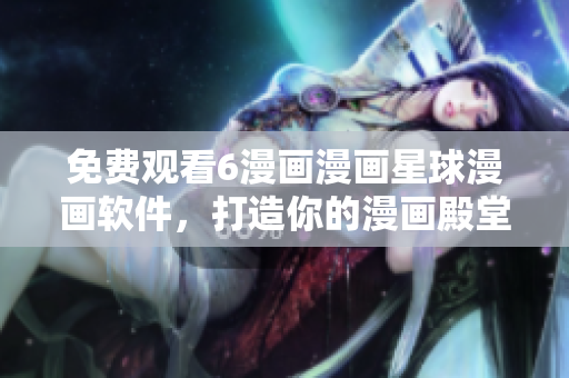 免费观看6漫画漫画星球漫画软件，打造你的漫画殿堂