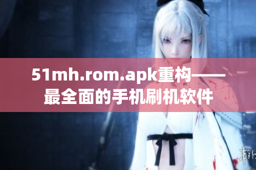 51mh.rom.apk重构——最全面的手机刷机软件