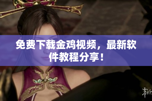 免费下载金鸡视频，最新软件教程分享！