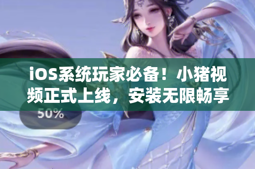 iOS系统玩家必备！小猪视频正式上线，安装无限畅享！