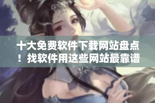 十大免费软件下载网站盘点！找软件用这些网站最靠谱！
