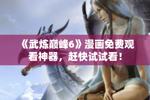 《武炼巅峰6》漫画免费观看神器，赶快试试看！