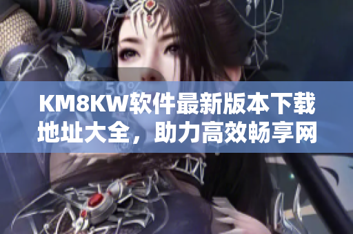 KM8KW软件最新版本下载地址大全，助力高效畅享网络生活