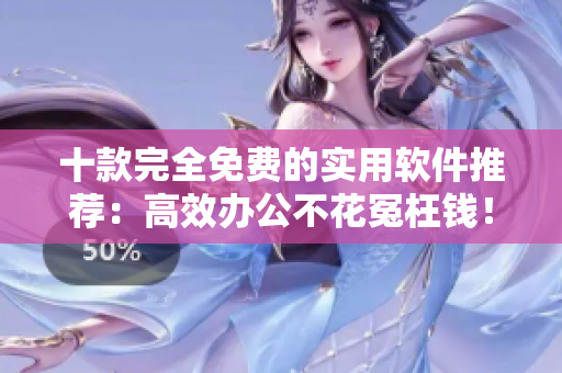 十款完全免费的实用软件推荐：高效办公不花冤枉钱！
