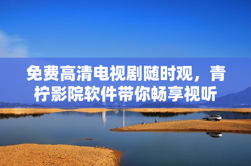 免费高清电视剧随时观，青柠影院软件带你畅享视听