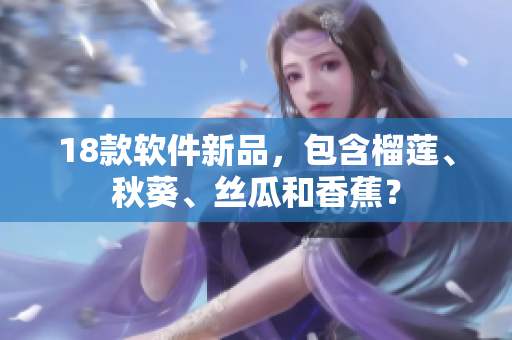 18款软件新品，包含榴莲、秋葵、丝瓜和香蕉？