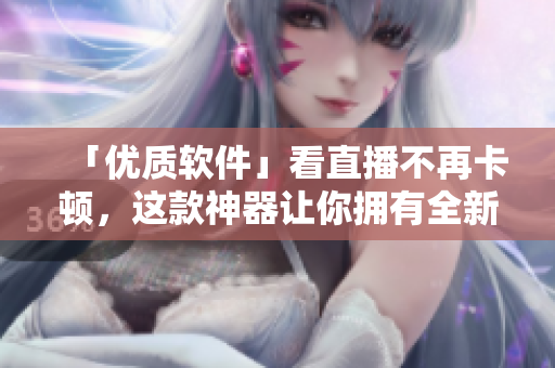「优质软件」看直播不再卡顿，这款神器让你拥有全新观看体验！