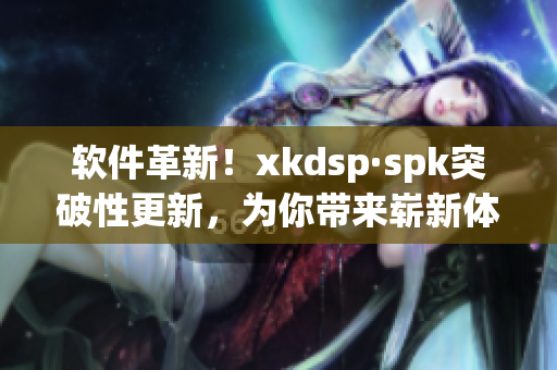 软件革新！xkdsp·spk突破性更新，为你带来崭新体验(1)