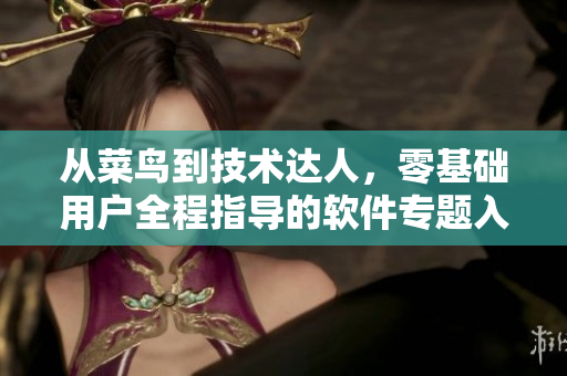 从菜鸟到技术达人，零基础用户全程指导的软件专题入口页面
