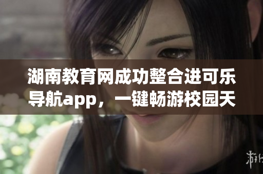 湖南教育网成功整合进可乐导航app，一键畅游校园天地