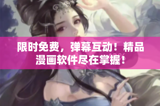 限时免费，弹幕互动！精品漫画软件尽在掌握！