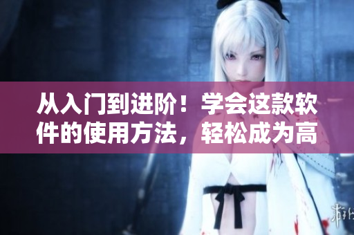 从入门到进阶！学会这款软件的使用方法，轻松成为高手