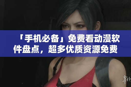 「手机必备」免费看动漫软件盘点，超多优质资源免费观看！