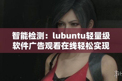 智能检测：lubuntu轻量级软件广告观看在线轻松实现