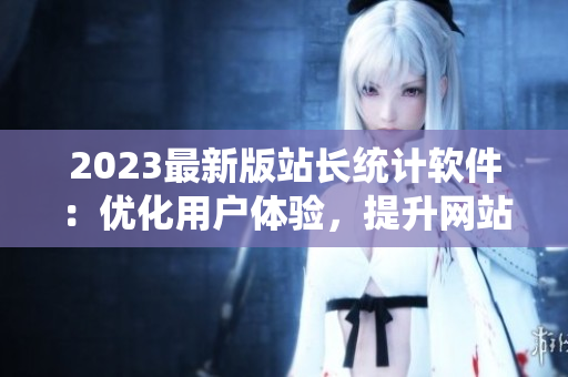 2023最新版站长统计软件：优化用户体验，提升网站数据分析能力