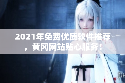2021年免费优质软件推荐，黄冈网站贴心服务！
