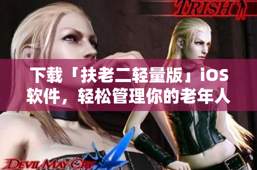下载「扶老二轻量版」iOS软件，轻松管理你的老年人照护计划