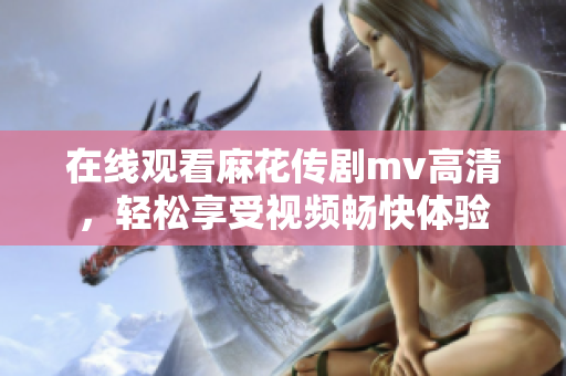 在线观看麻花传剧mv高清，轻松享受视频畅快体验