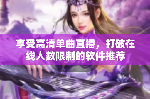 享受高清单曲直播，打破在线人数限制的软件推荐