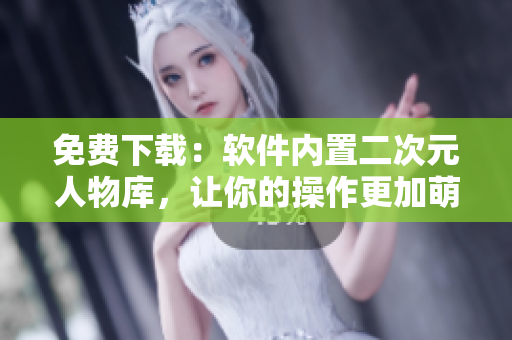 免费下载：软件内置二次元人物库，让你的操作更加萌萌哒