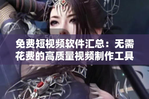 免费短视频软件汇总：无需花费的高质量视频制作工具