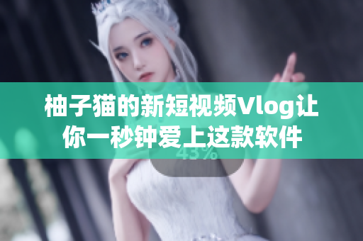 柚子猫的新短视频Vlog让你一秒钟爱上这款软件