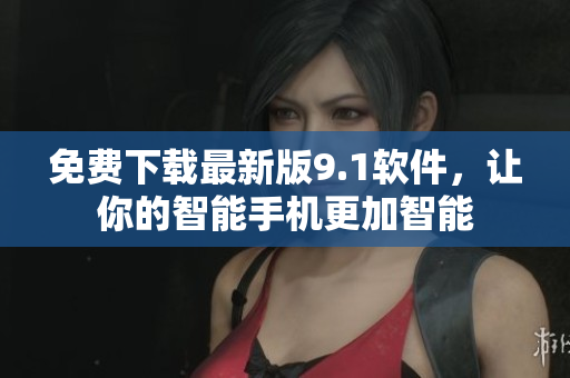 免费下载最新版9.1软件，让你的智能手机更加智能