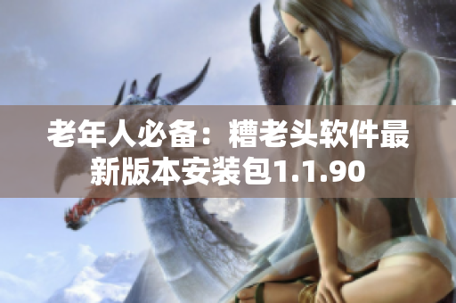 老年人必备：糟老头软件最新版本安装包1.1.90