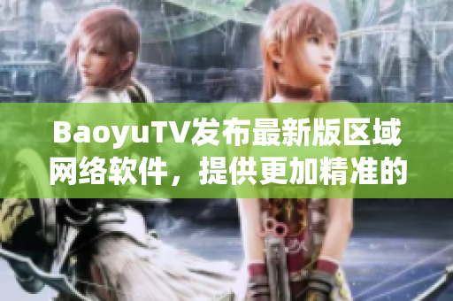 BaoyuTV发布最新版区域网络软件，提供更加精准的用户定位服务