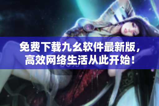 免费下载九幺软件最新版，高效网络生活从此开始！