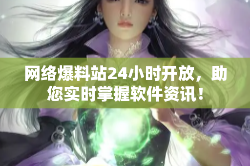 网络爆料站24小时开放，助您实时掌握软件资讯！