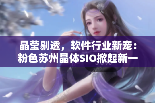 晶莹剔透，软件行业新宠：粉色苏州晶体SIO掀起新一轮市场热潮