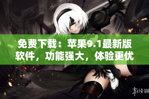 免费下载：苹果9.1最新版软件，功能强大，体验更优！