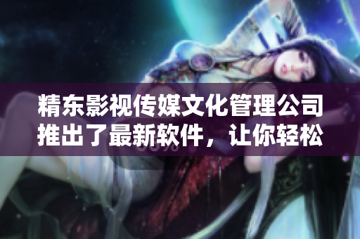 精东影视传媒文化管理公司推出了最新软件，让你轻松打造专业影视作品