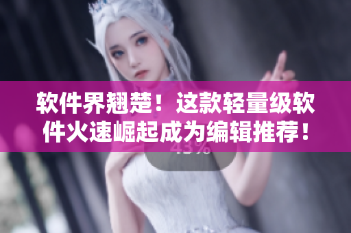 软件界翘楚！这款轻量级软件火速崛起成为编辑推荐！
